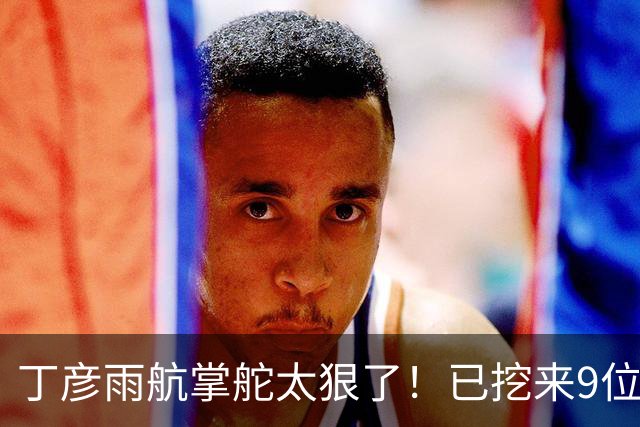 丁彦雨航掌舵太狠了！已挖来9位CBA球员，钟诚任主帅，带队冲CBA