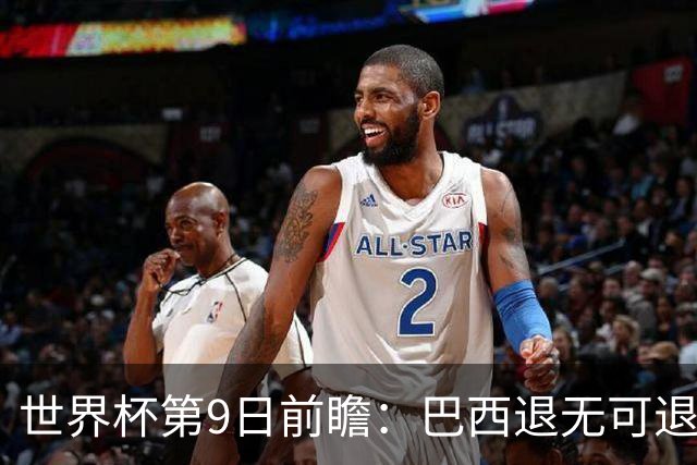 世界杯第9日前瞻：巴西退无可退亟需三分 美国回福地争连胜