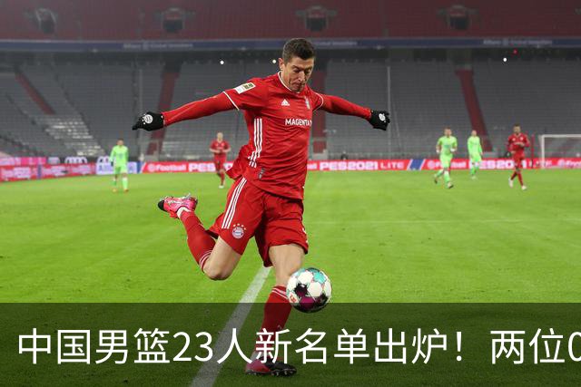 中国男篮23人新名单出炉！两位00后后卫成惊喜，郭士强太有魄力了