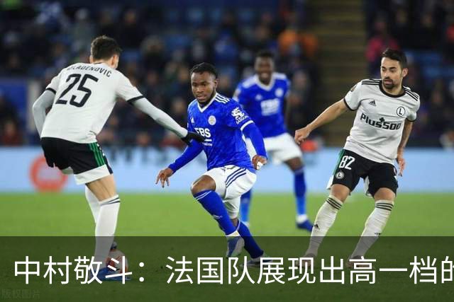 中村敬斗：法国队展现出高一档的水平 姆巴佩让人感慨无人能挡