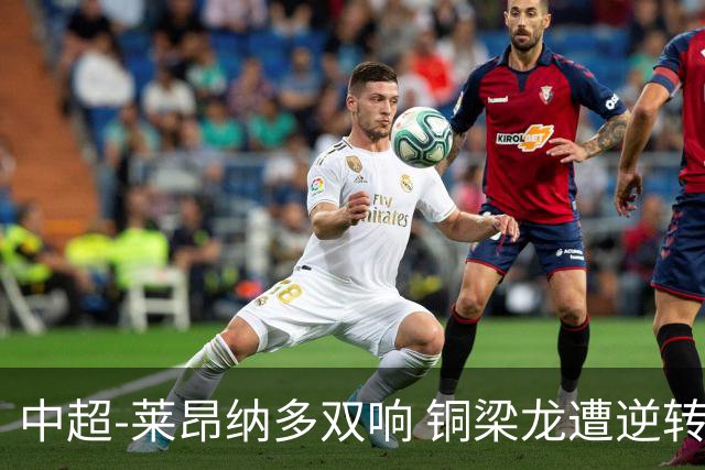 中超-莱昂纳多双响 铜梁龙遭逆转2-3海港吞3连败