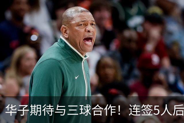华子期待与三球合作！连签5人后已13+3名单 西部第一概率仅5%被看衰