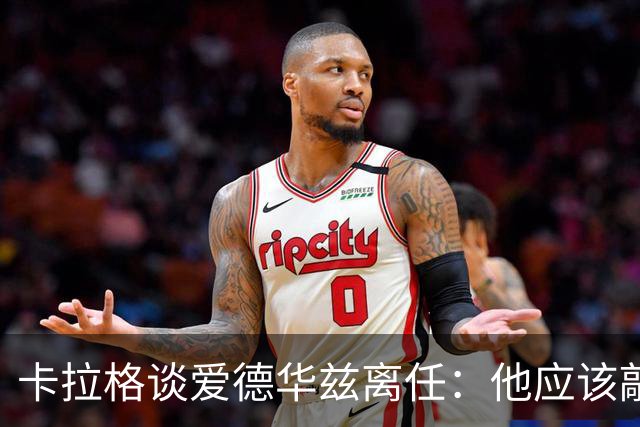 卡拉格谈爱德华兹离任：他应该敲定几笔签约再走 主帅永远是核心