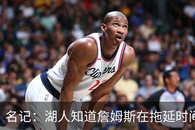名记：湖人知道詹姆斯在拖延时间 湖人急需他做决定以便后续引援