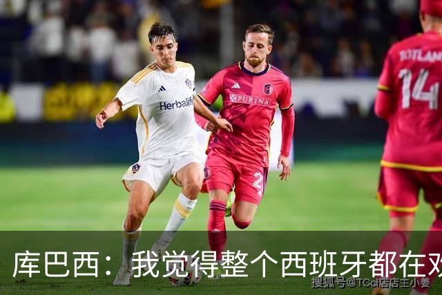 库巴西：我觉得整个西班牙都在欢庆，过去的积累让我们走到今天
