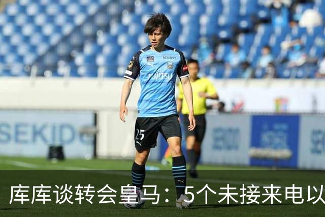 库库谈转会皇马：5个未接来电以为家里出事 经纪人居然让我考虑下