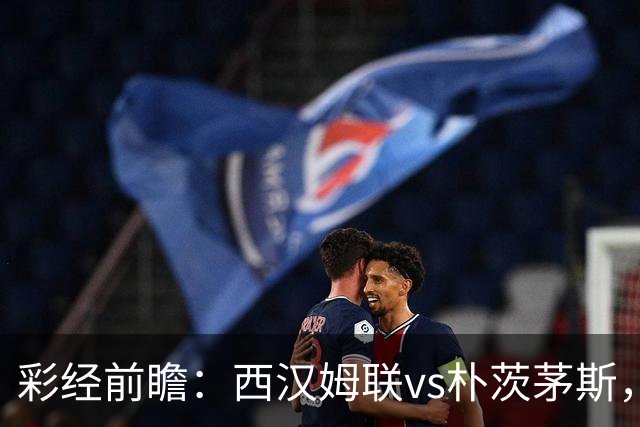 彩经前瞻：西汉姆联vs朴茨茅斯，铁锤帮降级后首场正式比赛