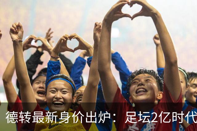 德转最新身价出炉：足坛2亿时代已开启，姆巴佩领衔群星身价飙升