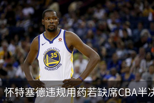 怀特塞德违规用药若缺席CBA半决赛！上海能过北京一关吗？