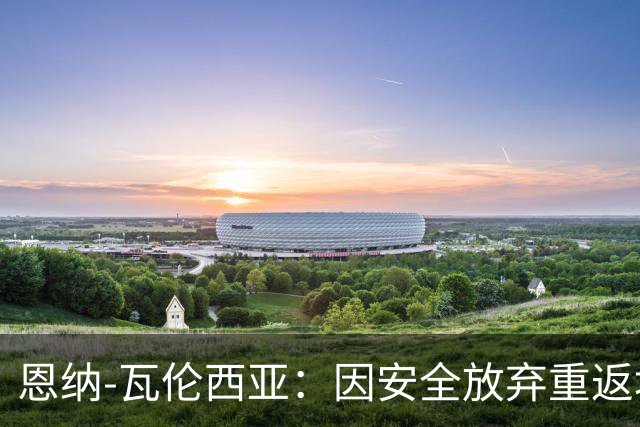 恩纳-瓦伦西亚：因安全放弃重返埃梅莱克，考虑阿根廷豪门