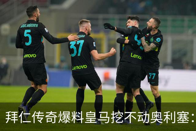 拜仁传奇爆料皇马挖不动奥利塞：高层看了想笑，不想卖还想加薪续约