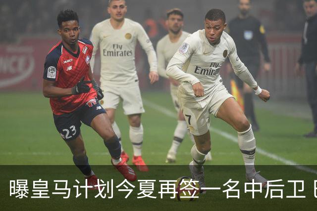 曝皇马计划今夏再签一名中后卫 巴斯托尼是潜在人选
