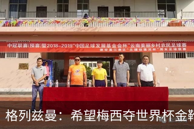 格列兹曼：希望梅西夺世界杯金靴，姆巴佩率法国夺冠