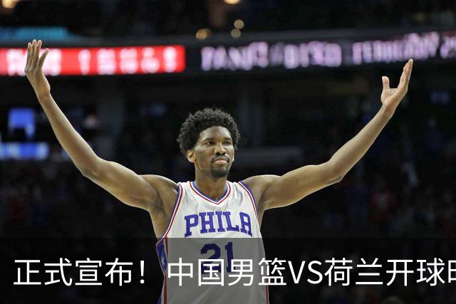 正式宣布！中国男篮VS荷兰开球时间确定，央视直播，郭士强争胜