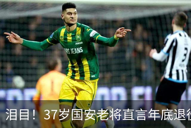 泪目！37岁国安老将直言年底退役，用最后一年合同留住球队核心