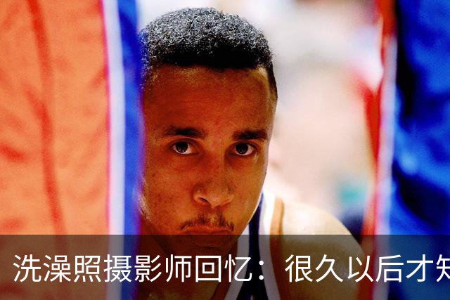 洗澡照摄影师回忆：很久以后才知道 那个婴儿是亚马尔