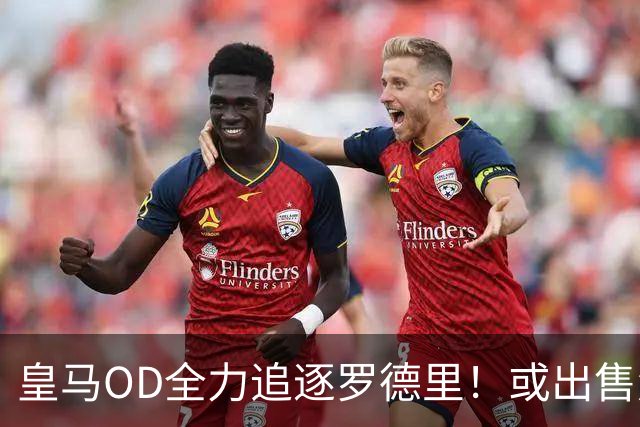 皇马OD全力追逐罗德里！或出售楚阿梅尼筹资，曼联持续关注法国国脚