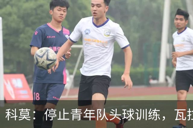 科莫：停止青年队头球训练，瓦拉内解释这一惊人决定