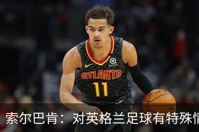 索尔巴肯：对英格兰足球有特殊情怀，已完成点球大战专项训练
