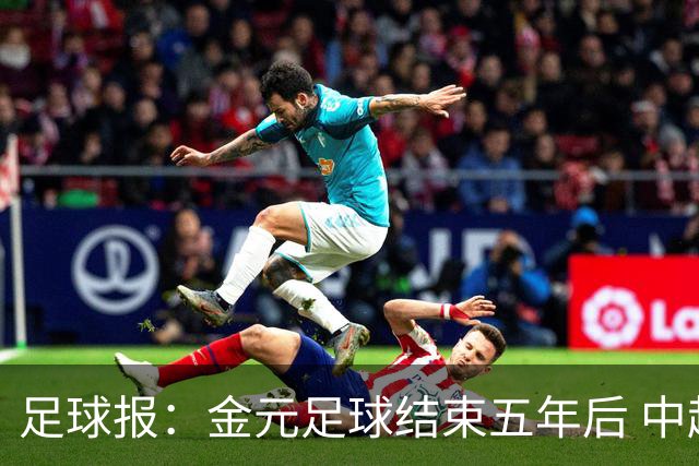 足球报：金元足球结束五年后 中超总身价止跌企稳
