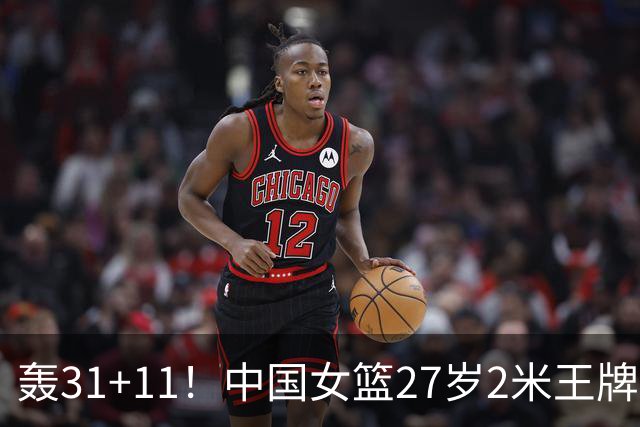 轰31+11！中国女篮27岁2米王牌真稳：遗憾宫鲁鸣没召她