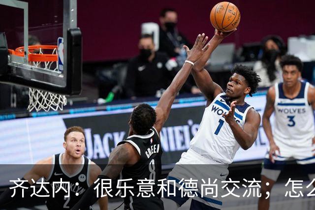 齐达内：很乐意和德尚交流；怎么踢西班牙？这还不是我的目标