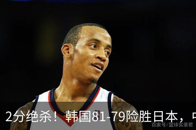 2分绝杀！韩国81-79险胜日本，中国男篮躺赢突围，惊险挺进世亚预下一轮