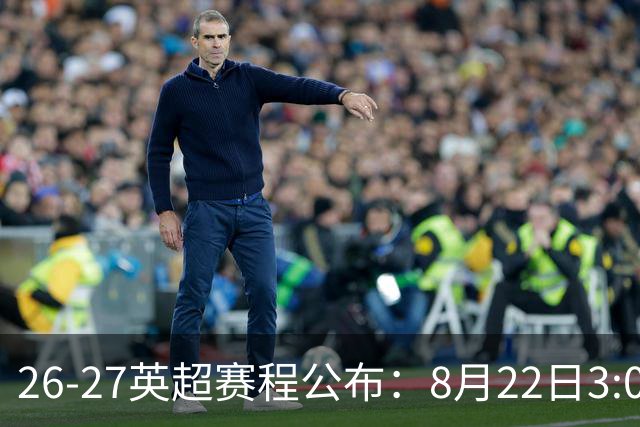 26-27英超赛程公布：8月22日3:00 阿森纳打响揭幕战